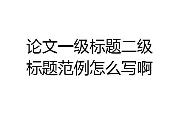 论文一级标题二级标题范例怎么写啊
