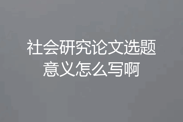 社会研究论文选题意义怎么写啊