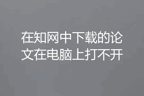 在知网中下载的论文在电脑上打不开