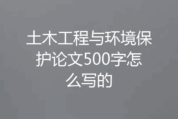 土木工程与环境保护论文500字怎么写的