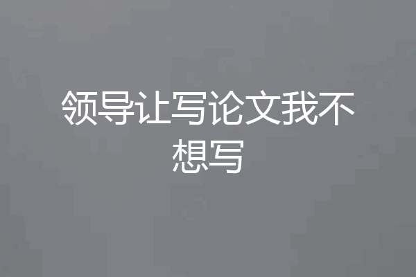 领导让写论文我不想写