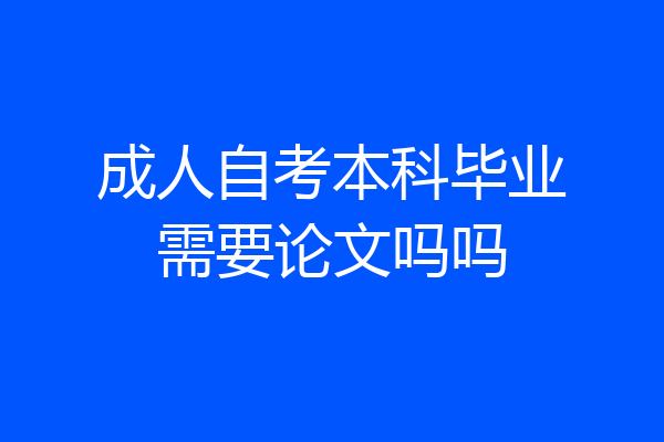 成人自考本科毕业需要论文吗吗