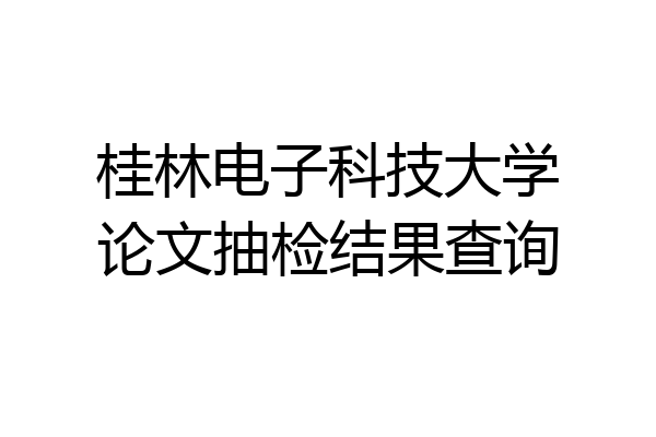 桂林电子科技大学论文抽检结果查询