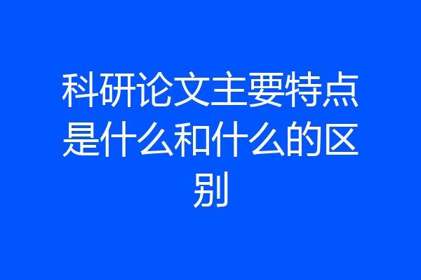 科研论文主要特点是什么和什么的区别