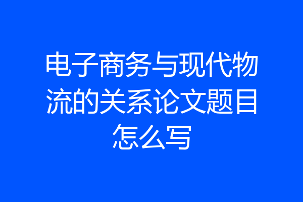电子商务与现代物流的关系论文题目怎么写