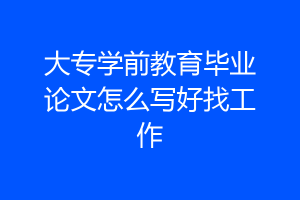 大专学前教育毕业论文怎么写好找工作