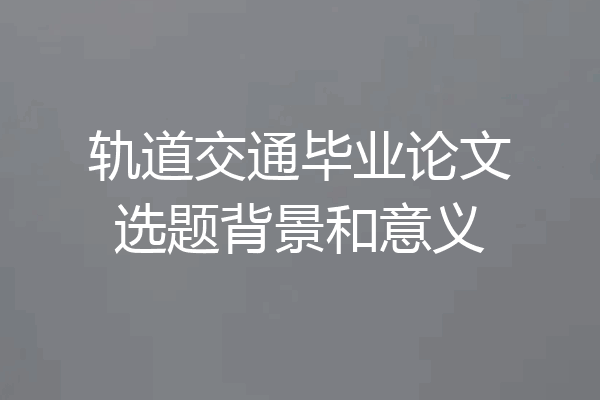 轨道交通毕业论文选题背景和意义