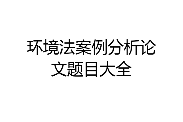 环境法案例分析论文题目大全