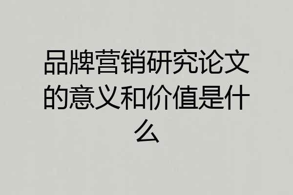 品牌营销研究论文的意义和价值是什么