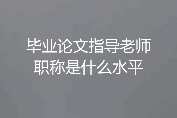 毕业论文指导老师职称是什么水平
