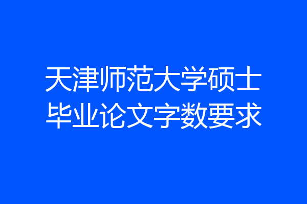天津师范大学硕士毕业论文字数要求