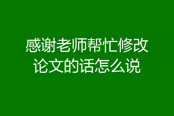 感谢老师帮忙修改论文的话怎么说
