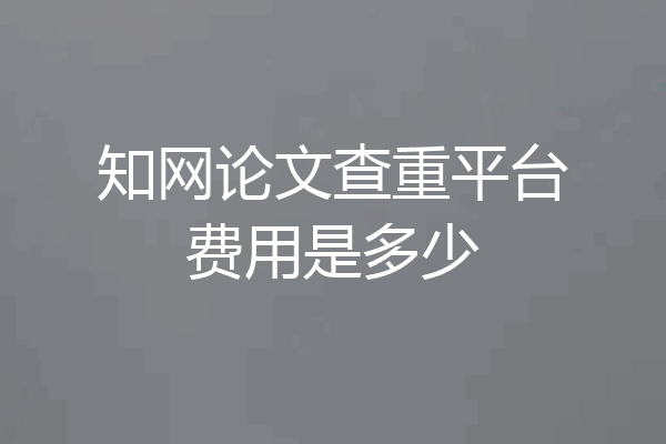 知网论文查重平台费用是多少