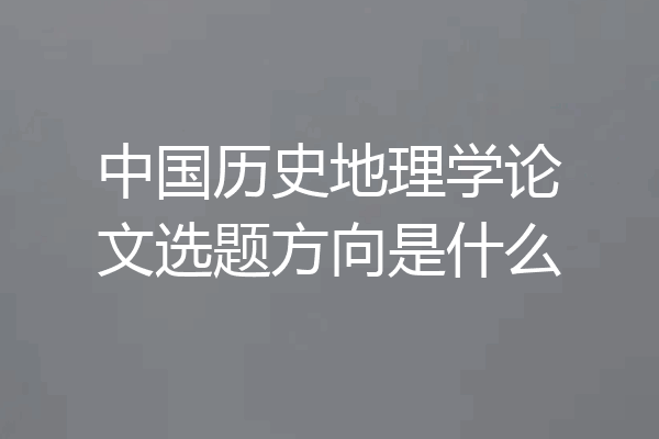 中国历史地理学论文选题方向是什么