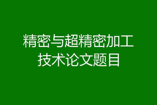 精密与超精密加工技术论文题目
