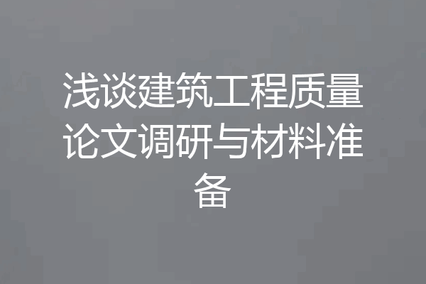 浅谈建筑工程质量论文调研与材料准备