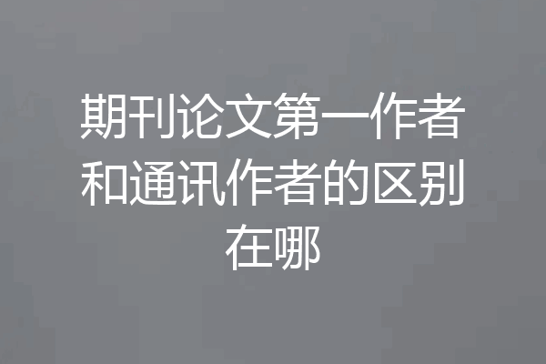 期刊论文第一作者和通讯作者的区别在哪
