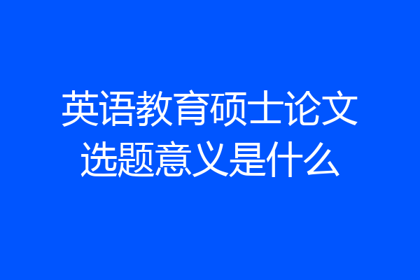 英语教育硕士论文选题意义是什么