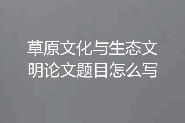 草原文化与生态文明论文题目怎么写