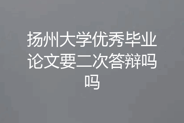 扬州大学优秀毕业论文要二次答辩吗吗