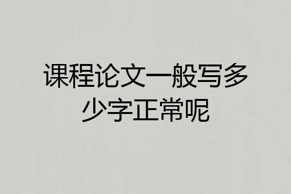 课程论文一般写多少字正常呢