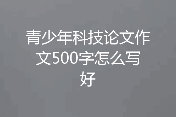 青少年科技论文作文500字怎么写好