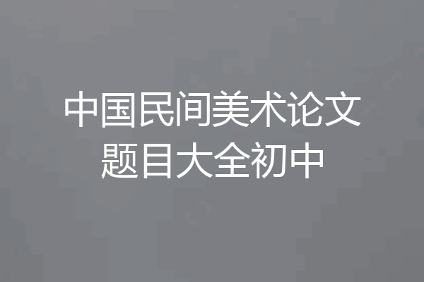 中国民间美术论文题目大全初中