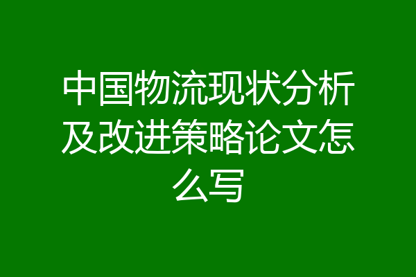 中国物流现状分析及改进策略论文怎么写