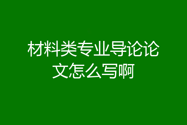 材料类专业导论论文怎么写啊