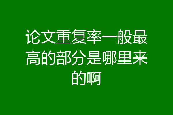 论文重复率一般最高的部分是哪里来的啊