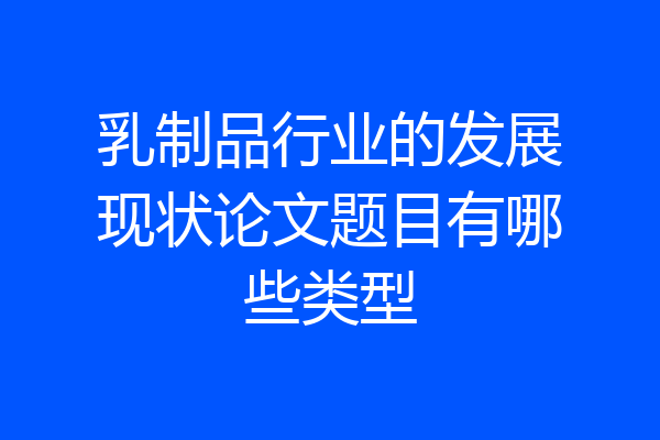 乳制品行业的发展现状论文题目有哪些类型