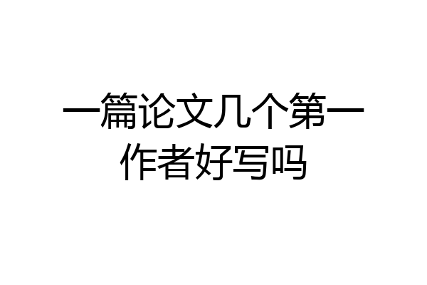 一篇论文几个第一作者好写吗