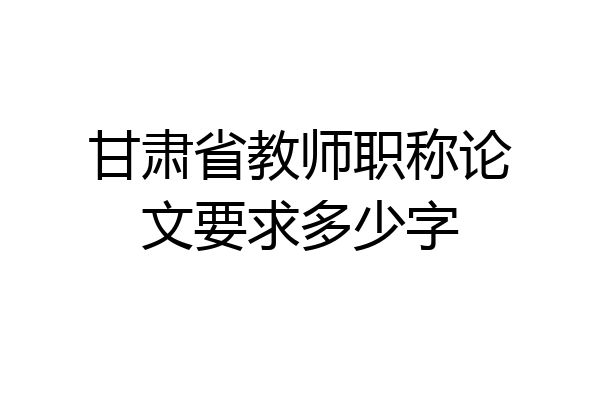甘肃省教师职称论文要求多少字