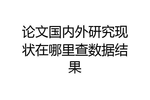 论文国内外研究现状在哪里查数据结果