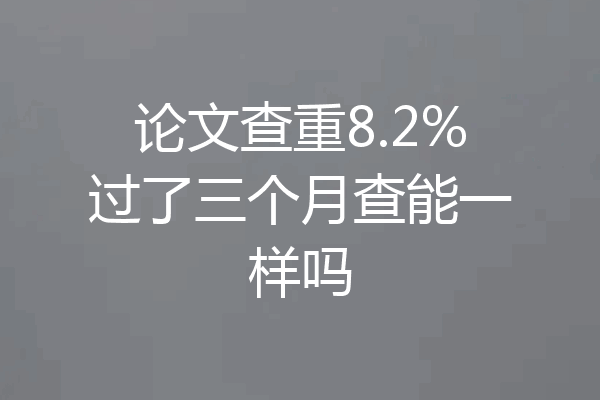 论文查重8.2%过了三个月查能一样吗