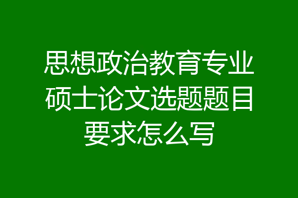 思想政治教育专业硕士论文选题题目要求怎么写