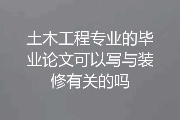 土木工程专业的毕业论文可以写与装修有关的吗