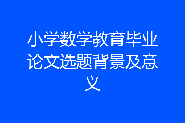 小学数学教育毕业论文选题背景及意义