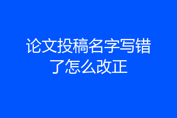 论文投稿名字写错了怎么改正
