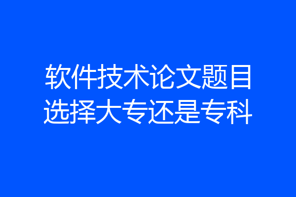 软件技术论文题目选择大专还是专科