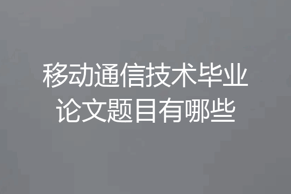 移动通信技术毕业论文题目有哪些