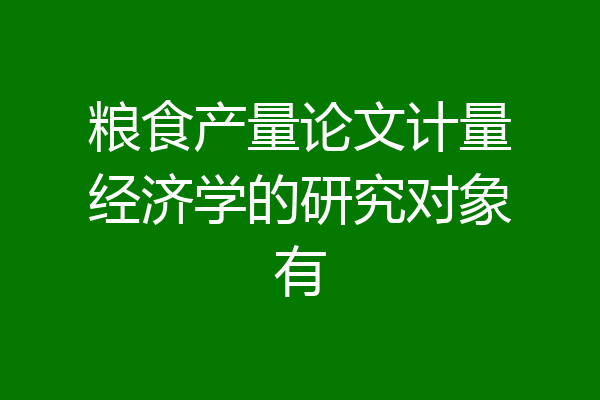粮食产量论文计量经济学的研究对象有