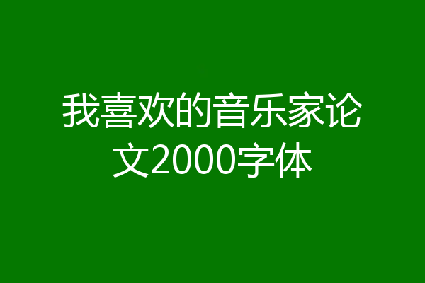 我喜欢的音乐家论文2000字体