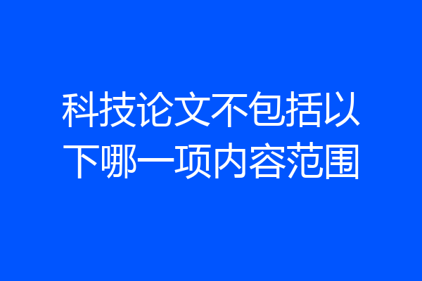 科技论文不包括以下哪一项内容范围