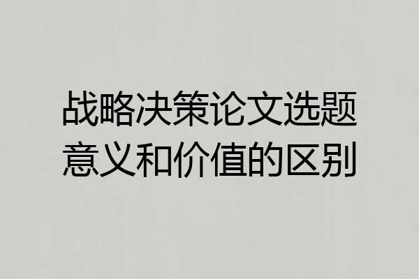 战略决策论文选题意义和价值的区别
