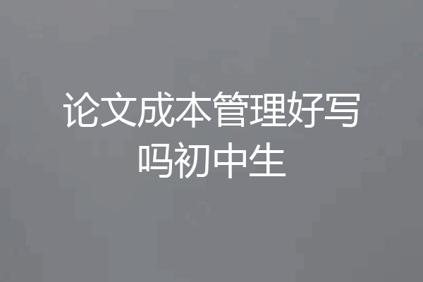 论文成本管理好写吗初中生