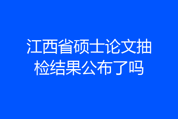 江西省硕士论文抽检结果公布了吗