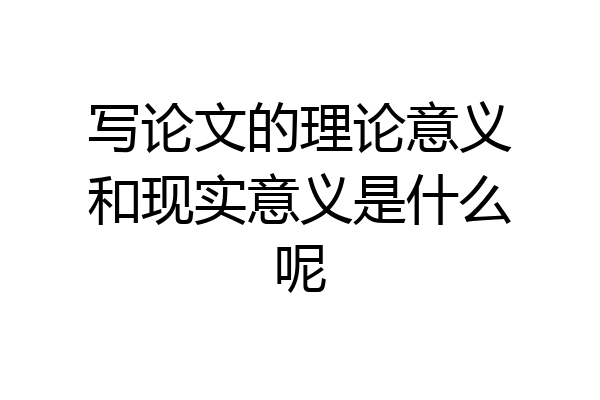 写论文的理论意义和现实意义是什么呢