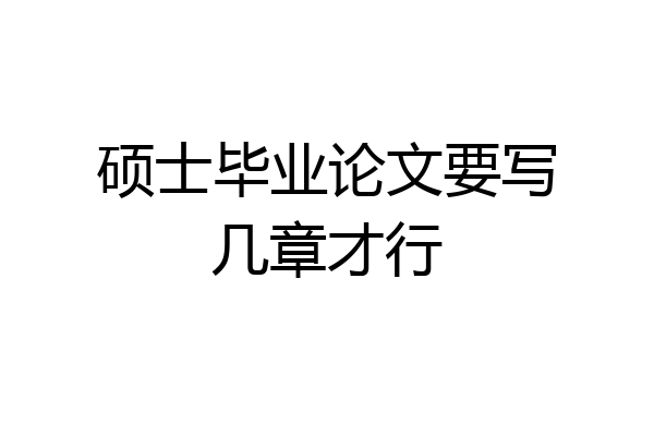 硕士毕业论文要写几章才行