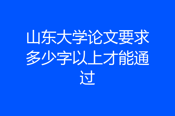 山东大学论文要求多少字以上才能通过